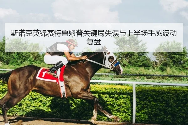 斯诺克英锦赛特鲁姆普关键局失误与上半场手感波动复盘